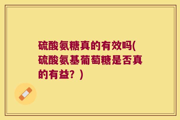 硫酸氨糖真的有效吗(硫酸氨基葡萄糖是否真的有益?) 硫酸氨糖真的有效吗(硫酸氨基葡萄糖是否真的有益?)