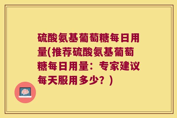 硫酸氨基葡萄糖每日用量(推荐硫酸氨基葡萄糖每日用量：专家建议每天服用多少？)
