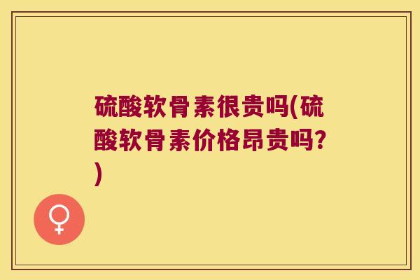 硫酸软骨素很贵吗(硫酸软骨素价格昂贵吗？)