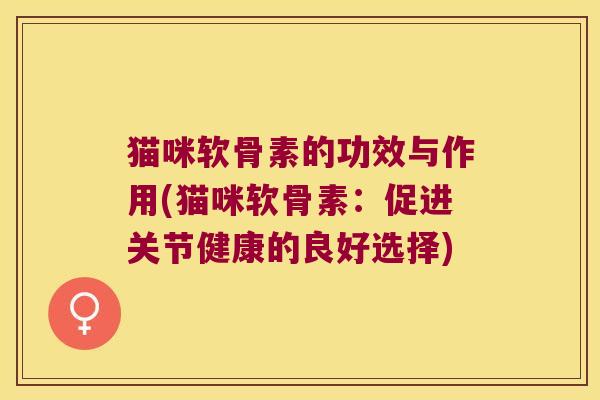 猫咪软骨素的功效与作用(猫咪软骨素：促进关节健康的良好选择)