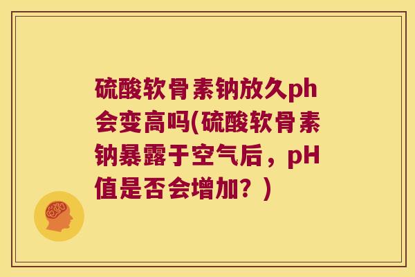 硫酸软骨素钠放久ph会变高吗(硫酸软骨素钠暴露于空气后,pH值是否会增加?) 硫酸软骨素钠放久ph会变高吗(硫酸软骨素钠暴露于空气后,pH值是否会增加?)