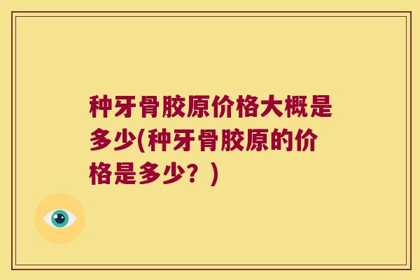 种牙骨胶原价格大概是多少(种牙骨胶原的价格是多少？)
