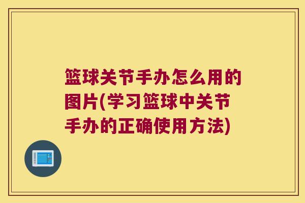 篮球关节手办怎么用的图片(学习篮球中关节手办的正确使用方法) 篮球关节手办怎么用的图片(学习篮球中关节手办的正确使用方法)