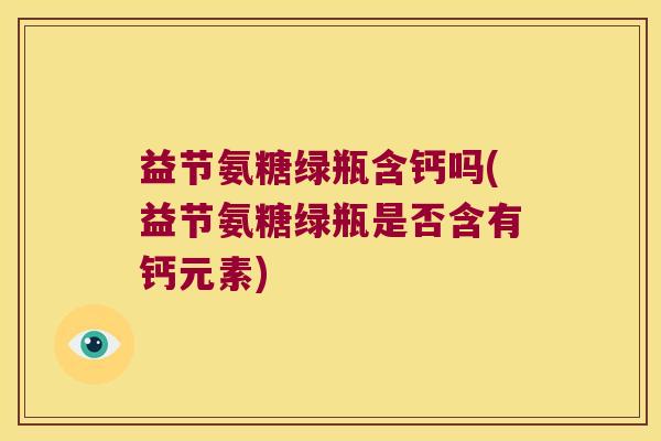 益节氨糖绿瓶含钙吗(益节氨糖绿瓶是否含有钙元素) 益节氨糖绿瓶含钙吗(益节氨糖绿瓶是否含有钙元素)