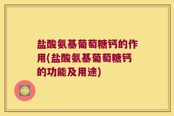 盐酸氨基葡萄糖钙的作用(盐酸氨基葡萄糖钙的功能及用途) 盐酸氨基葡萄糖钙的作用(盐酸氨基葡萄糖钙的功能及用途)