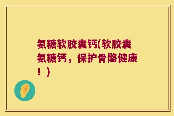氨糖软胶囊钙(软胶囊氨糖钙,保护骨骼健康!) 氨糖软胶囊钙(软胶囊氨糖钙,保护骨骼健康!)