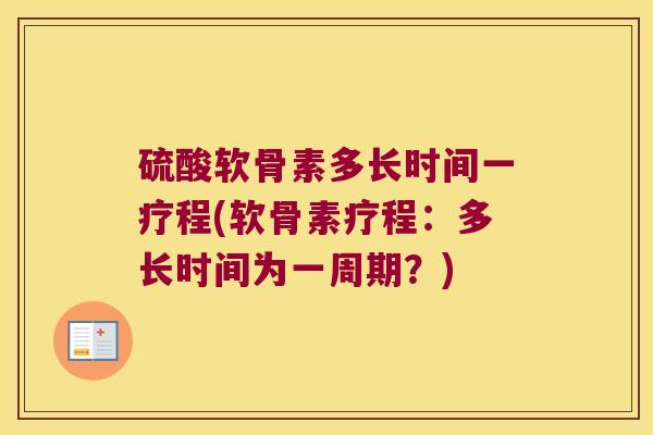 硫酸软骨素多长时间一疗程(软骨素疗程：多长时间为一周期？)