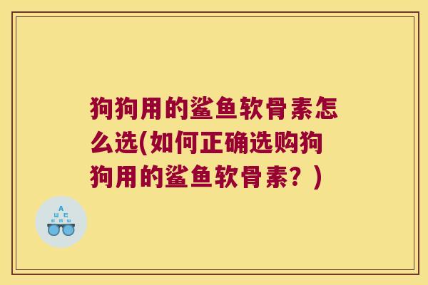 狗狗用的鲨鱼软骨素怎么选(如何正确选购狗狗用的鲨鱼软骨素？)