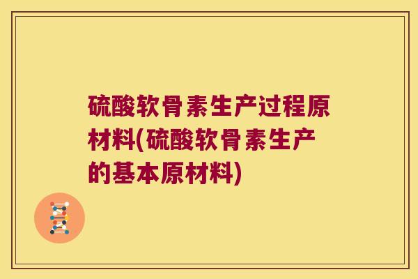 硫酸软骨素生产过程原材料(硫酸软骨素生产的基本原材料)