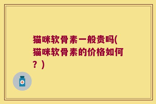 猫咪软骨素一般贵吗(猫咪软骨素的价格如何？)
