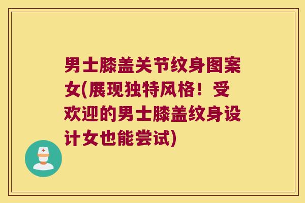 男士膝盖关节纹身图案女(展现独特风格!受欢迎的男士膝盖纹身设计女也能尝试) 男士膝盖关节纹身图案女(展现独特风格!受欢迎的男士膝盖纹身设计女也能尝试)