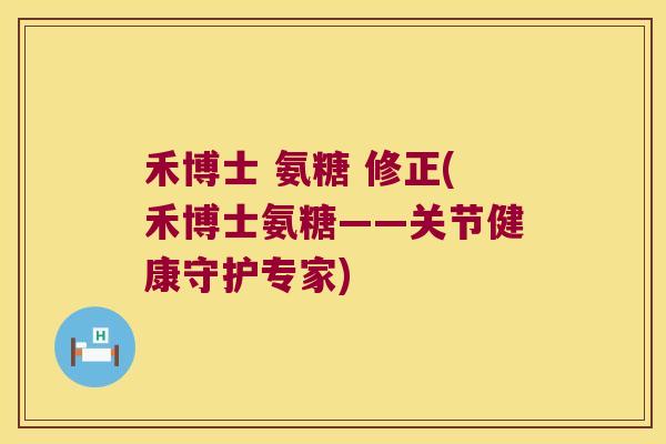 禾博士 氨糖 修正(禾博士氨糖——关节健康守护专家)