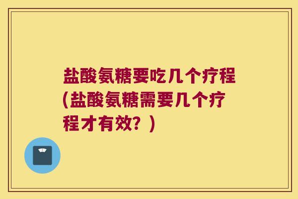 盐酸氨糖要吃几个疗程(盐酸氨糖需要几个疗程才有效？)