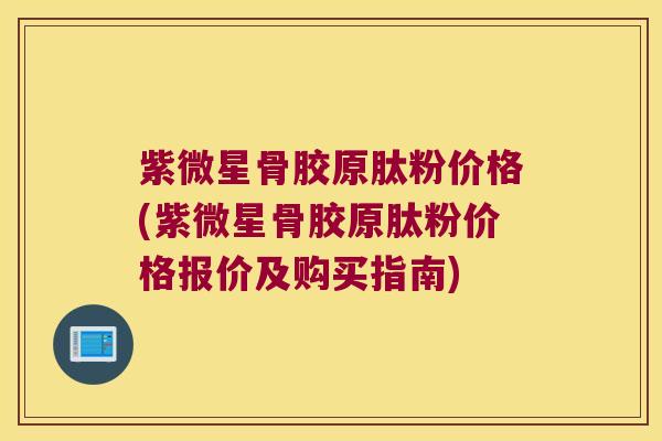 紫微星骨胶原肽粉价格(紫微星骨胶原肽粉价格报价及购买指南)