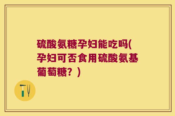 硫酸氨糖孕妇能吃吗(孕妇可否食用硫酸氨基葡萄糖?) 硫酸氨糖孕妇能吃吗(孕妇可否食用硫酸氨基葡萄糖?)