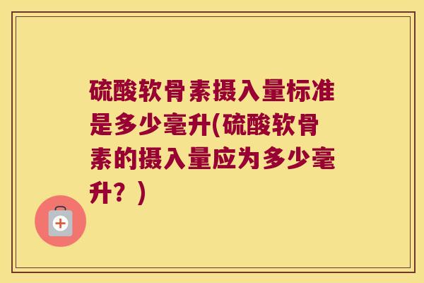 硫酸软骨素摄入量标准是多少毫升(硫酸软骨素的摄入量应为多少毫升?) 硫酸软骨素摄入量标准是多少毫升(硫酸软骨素的摄入量应为多少毫升?)