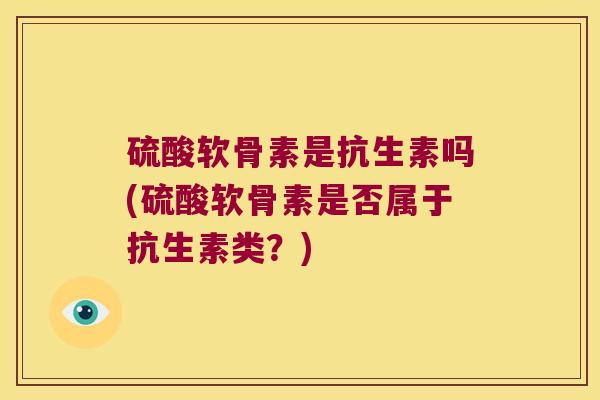 硫酸软骨素是抗生素吗(硫酸软骨素是否属于抗生素类?) 硫酸软骨素是抗生素吗(硫酸软骨素是否属于抗生素类?)