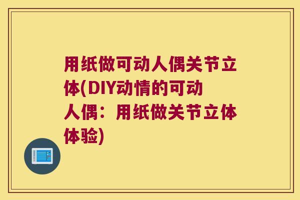 用纸做可动人偶关节立体(DIY动情的可动人偶：用纸做关节立体体验)