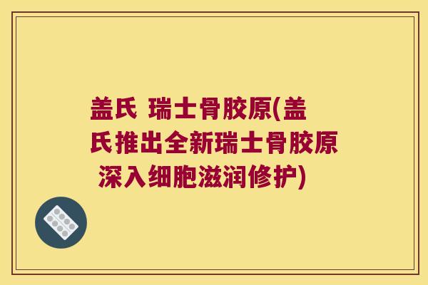 盖氏 瑞士骨胶原(盖氏推出全新瑞士骨胶原 深入细胞滋润修护)