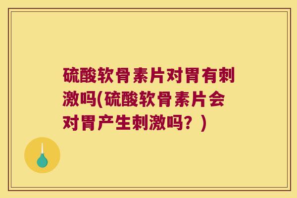 硫酸软骨素片对胃有刺激吗(硫酸软骨素片会对胃产生刺激吗？)