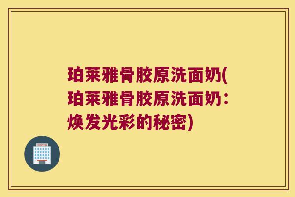 珀莱雅骨胶原洗面奶(珀莱雅骨胶原洗面奶:焕发光彩的秘密) 珀莱雅骨胶原洗面奶(珀莱雅骨胶原洗面奶:焕发光彩的秘密)