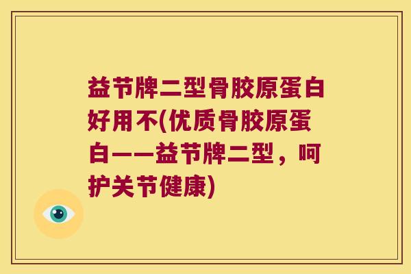 益节牌二型骨胶原蛋白好用不(优质骨胶原蛋白——益节牌二型，呵护关节健康)