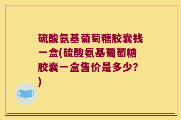 硫酸氨基葡萄糖胶囊钱一盒(硫酸氨基葡萄糖胶囊一盒售价是多少?) 硫酸氨基葡萄糖胶囊钱一盒(硫酸氨基葡萄糖胶囊一盒售价是多少?)