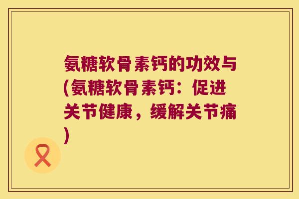 氨糖软骨素钙的功效与(氨糖软骨素钙:促进关节健康,缓解关节痛) 氨糖软骨素钙的功效与(氨糖软骨素钙:促进关节健康,缓解关节痛)