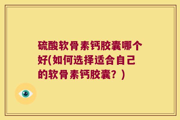 硫酸软骨素钙胶囊哪个好(如何选择适合自己的软骨素钙胶囊?) 硫酸软骨素钙胶囊哪个好(如何选择适合自己的软骨素钙胶囊?)