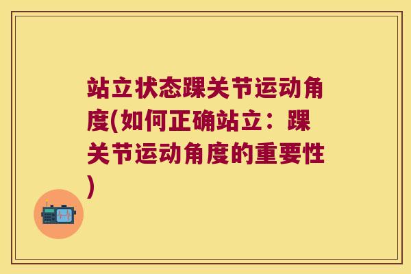 站立状态踝关节运动角度(如何正确站立:踝关节运动角度的重要性) 站立状态踝关节运动角度(如何正确站立:踝关节运动角度的重要性)