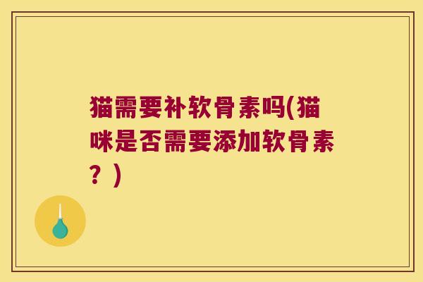 猫需要补软骨素吗(猫咪是否需要添加软骨素？)
