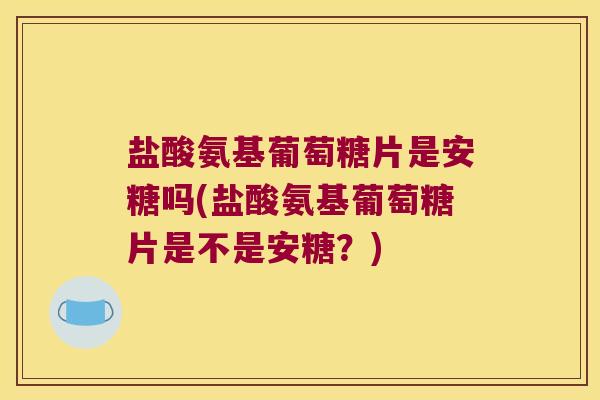 盐酸氨基葡萄糖片是安糖吗(盐酸氨基葡萄糖片是不是安糖?) 盐酸氨基葡萄糖片是安糖吗(盐酸氨基葡萄糖片是不是安糖?)