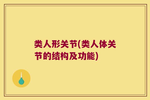 类人形关节(类人体关节的结构及功能) 类人形关节(类人体关节的结构及功能)