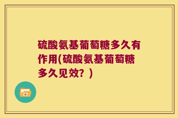 硫酸氨基葡萄糖多久有作用(硫酸氨基葡萄糖多久见效？)