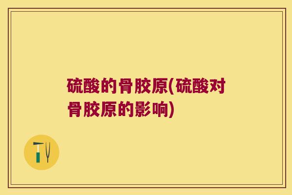 硫酸的骨胶原(硫酸对骨胶原的影响) 硫酸的骨胶原(硫酸对骨胶原的影响)