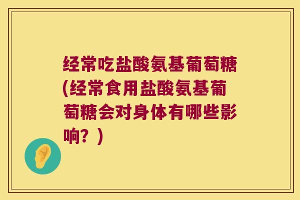 经常吃盐酸氨基葡萄糖(经常食用盐酸氨基葡萄糖会对身体有哪些影响?) 经常吃盐酸氨基葡萄糖(经常食用盐酸氨基葡萄糖会对身体有哪些影响?)