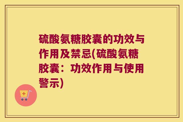 硫酸氨糖胶囊的功效与作用及禁忌(硫酸氨糖胶囊：功效作用与使用警示)