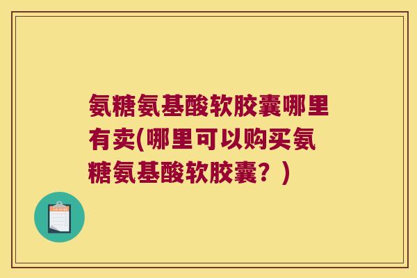 氨糖氨基酸软胶囊哪里有卖(哪里可以购买氨糖氨基酸软胶囊?) 氨糖氨基酸软胶囊哪里有卖(哪里可以购买氨糖氨基酸软胶囊?)