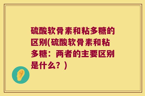 硫酸软骨素和粘多糖的区别(硫酸软骨素和粘多糖:两者的主要区别是什么?) 硫酸软骨素和粘多糖的区别(硫酸软骨素和粘多糖:两者的主要区别是什么?)