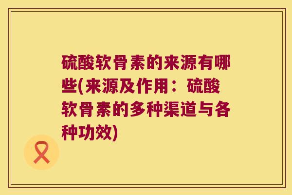 硫酸软骨素的来源有哪些(来源及作用:硫酸软骨素的多种渠道与各种功效) 硫酸软骨素的来源有哪些(来源及作用:硫酸软骨素的多种渠道与各种功效)