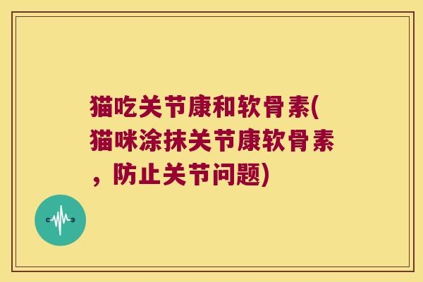 猫吃关节康和软骨素(猫咪涂抹关节康软骨素,防止关节问题) 猫吃关节康和软骨素(猫咪涂抹关节康软骨素,防止关节问题)