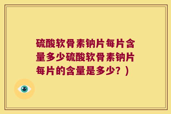 硫酸软骨素钠片每片含量多少硫酸软骨素钠片每片的含量是多少？)