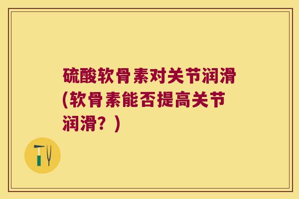硫酸软骨素对关节润滑(软骨素能否提高关节润滑？)