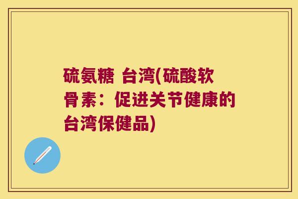 硫氨糖 台湾(硫酸软骨素:促进关节健康的台湾保健品) 硫氨糖 台湾(硫酸软骨素:促进关节健康的台湾保健品)