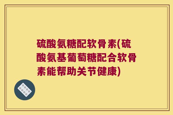 硫酸氨糖配软骨素(硫酸氨基葡萄糖配合软骨素能帮助关节健康) 硫酸氨糖配软骨素(硫酸氨基葡萄糖配合软骨素能帮助关节健康)
