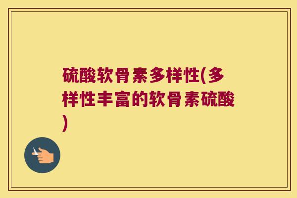 硫酸软骨素多样性(多样性丰富的软骨素硫酸)