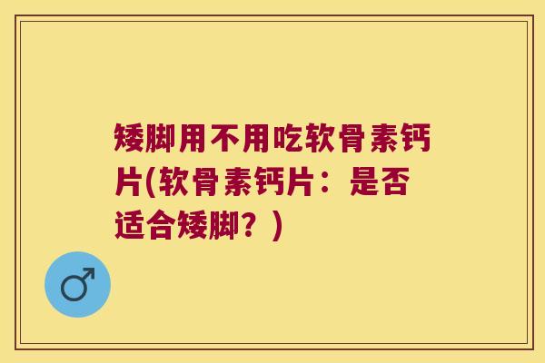矮脚用不用吃软骨素钙片(软骨素钙片：是否适合矮脚？)