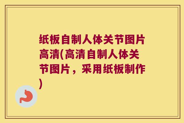 纸板自制人体关节图片高清(高清自制人体关节图片，采用纸板制作)