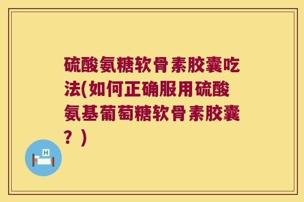 硫酸氨糖软骨素胶囊吃法(如何正确服用硫酸氨基葡萄糖软骨素胶囊？)