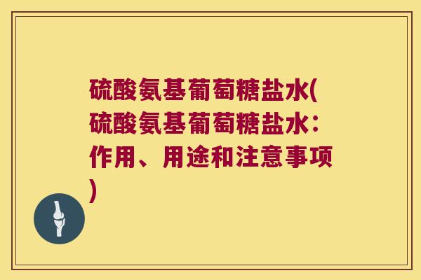 硫酸氨基葡萄糖盐水(硫酸氨基葡萄糖盐水:作用、用途和注意事项) 硫酸氨基葡萄糖盐水(硫酸氨基葡萄糖盐水:作用、用途和注意事项)
